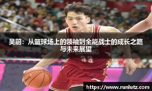 吴前：从篮球场上的领袖到全能战士的成长之路与未来展望