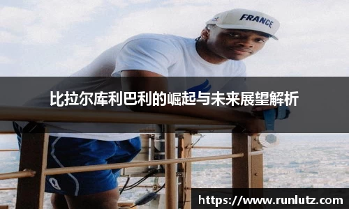 比拉尔库利巴利的崛起与未来展望解析