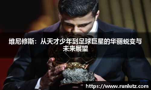 维尼修斯：从天才少年到足球巨星的华丽蜕变与未来展望