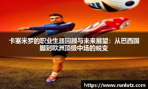 卡塞米罗的职业生涯回顾与未来展望：从巴西国脚到欧洲顶级中场的蜕变
